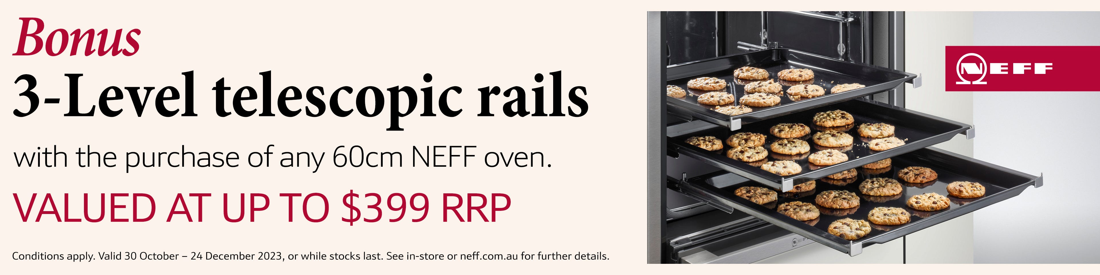 Bonus 3 level telescopic rails with the purchase of any of these 60cm* NEFF ovens. T&Cs apply. Offer ends 24/12/23. At an e&s near you.